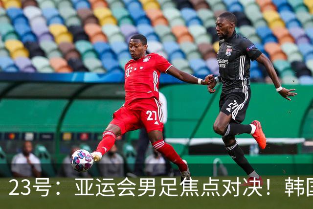 23号：亚运会男足焦点对决！韩国U23迎战沙特U23，攻防硬碰硬谁能拿下关键胜利走向下一轮